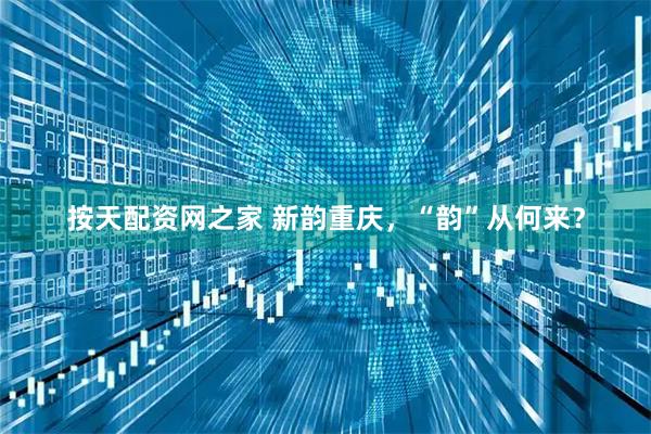 按天配资网之家 新韵重庆，“韵”从何来？