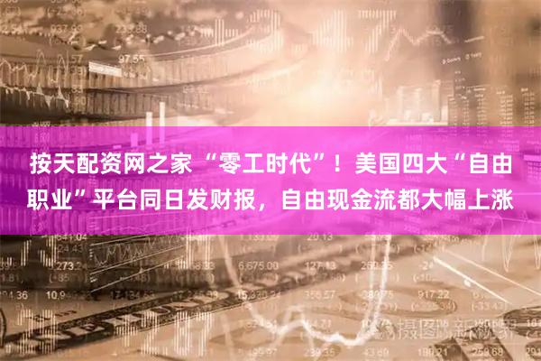 按天配资网之家 “零工时代”！美国四大“自由职业”平台同日发财报，自由现金流都大幅上涨