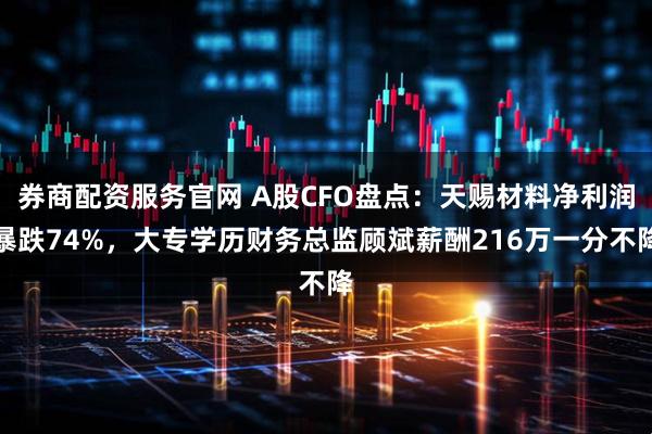 券商配资服务官网 A股CFO盘点：天赐材料净利润暴跌74%，大专学历财务总监顾斌薪酬216万一分不降
