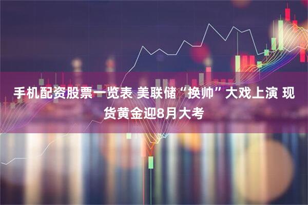 手机配资股票一览表 美联储“换帅”大戏上演 现货黄金迎8月大考