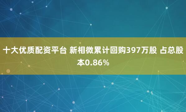 十大优质配资平台 新相微累计回购397万股 占总股本0.86%