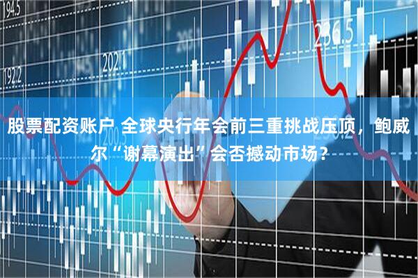 股票配资账户 全球央行年会前三重挑战压顶，鲍威尔“谢幕演出”会否撼动市场？
