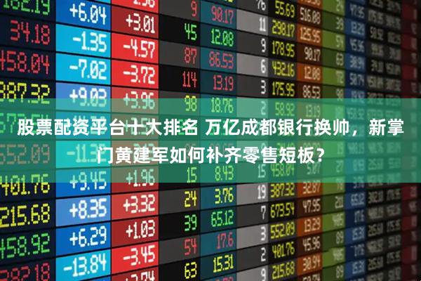 股票配资平台十大排名 万亿成都银行换帅，新掌门黄建军如何补齐零售短板？