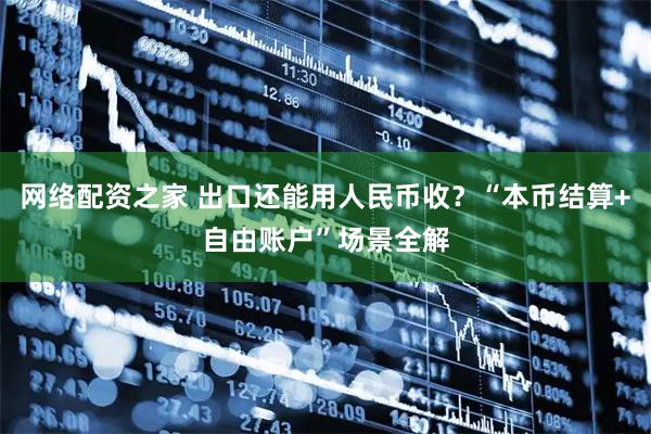 网络配资之家 出口还能用人民币收？“本币结算+自由账户”场景全解