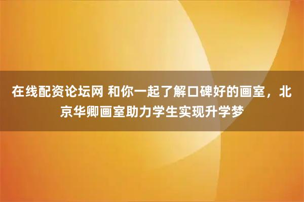 在线配资论坛网 和你一起了解口碑好的画室，北京华卿画室助力学生实现升学梦