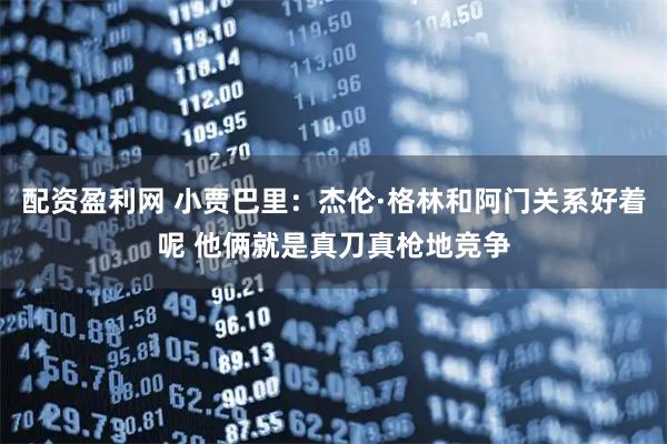 配资盈利网 小贾巴里：杰伦·格林和阿门关系好着呢 他俩就是真刀真枪地竞争