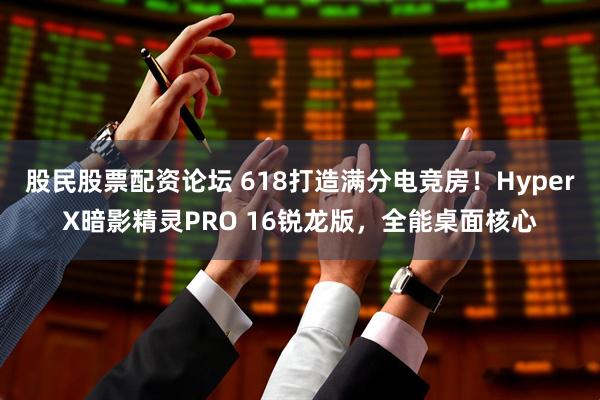 股民股票配资论坛 618打造满分电竞房！HyperX暗影精灵PRO 16锐龙版，全能桌面核心
