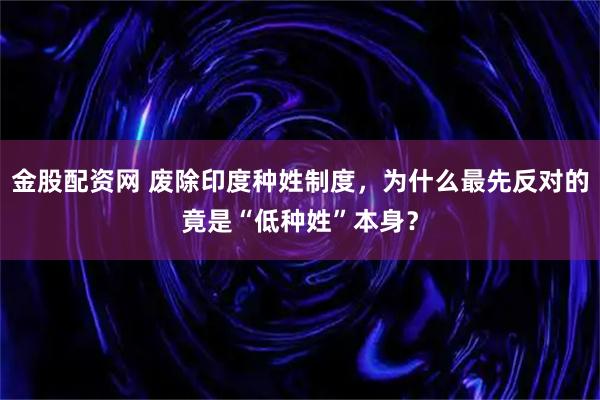 金股配资网 废除印度种姓制度，为什么最先反对的竟是“低种姓”本身？