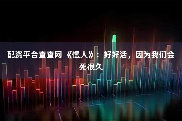 配资平台查查网 《慢人》：好好活，因为我们会死很久