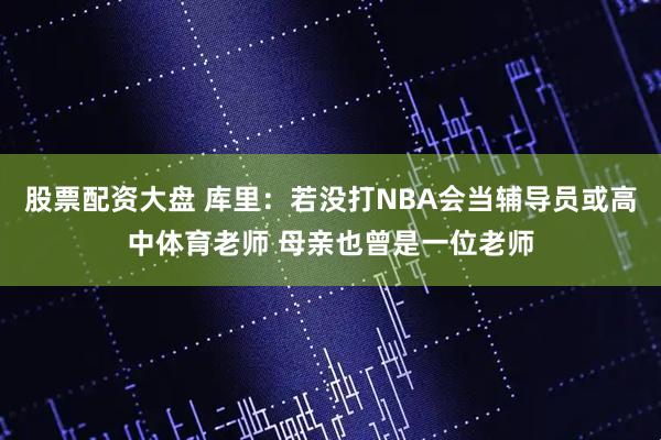 股票配资大盘 库里：若没打NBA会当辅导员或高中体育老师 母亲也曾是一位老师