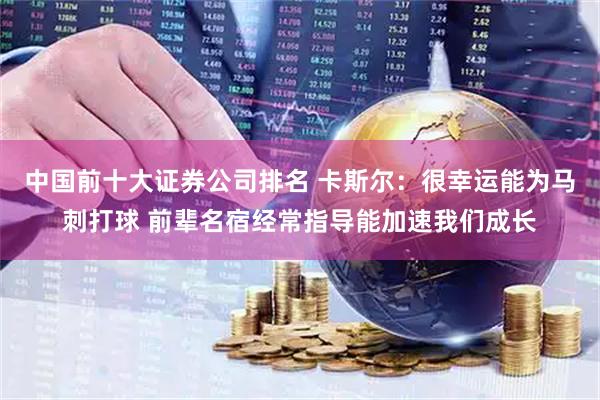 中国前十大证券公司排名 卡斯尔：很幸运能为马刺打球 前辈名宿经常指导能加速我们成长