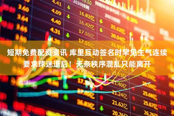 短期免费配资资讯 库里互动签名时罕见生气连续要求球迷退后！无奈秩序混乱只能离开